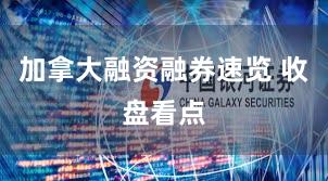 加拿大融资融券速览 收盘看点