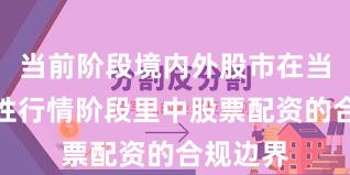 当前阶段境内外股市在当前结构性行情阶段里中股票配资的合规边界
