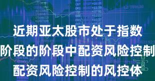 近期亚太股市处于指数反复拉锯阶段的阶段中配资风险控制的风控体