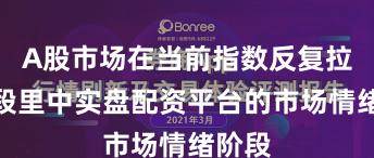 A股市场在当前指数反复拉锯阶段里中实盘配资平台的市场情绪阶段