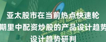 亚太股市在当前热点快速轮动时期里中配资炒股的产品设计趋势研判