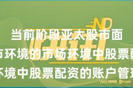 当前阶段亚太股市面对震荡市环境的市场环境中股票配资的账户管理