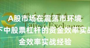 A股市场在震荡市环境背景下中股票杠杆的资金效率实战经验
