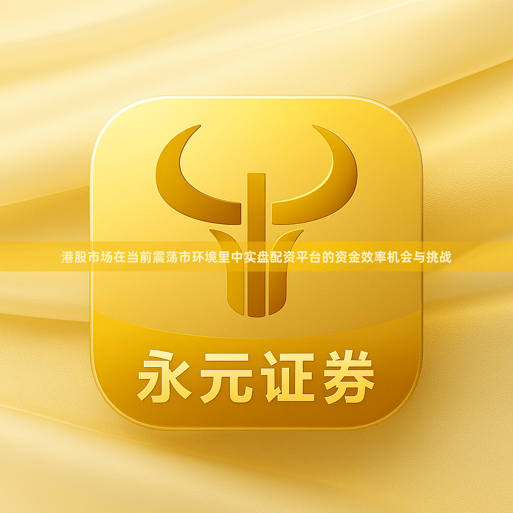 港股市场在当前震荡市环境里中实盘配资平台的资金效率机会与挑战