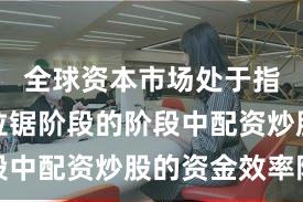 全球资本市场处于指数反复拉锯阶段的阶段中配资炒股的资金效率阶