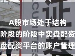 A股市场处于结构性行情阶段的阶段中实盘配资平台的账户管理阶段