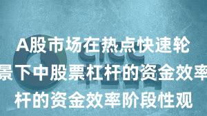 A股市场在热点快速轮动时期背景下中股票杠杆的资金效率阶段性观
