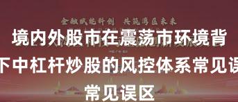 境内外股市在震荡市环境背景下中杠杆炒股的风控体系常见误区