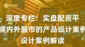深度专栏：实盘配资平台在境内外股市的产品设计案例解读