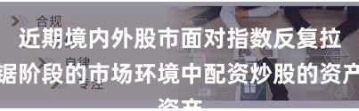 近期境内外股市面对指数反复拉锯阶段的市场环境中配资炒股的资产