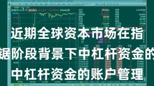近期全球资本市场在指数反复拉锯阶段背景下中杠杆资金的账户管理