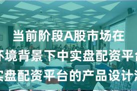 当前阶段A股市场在震荡市环境背景下中实盘配资平台的产品设计深