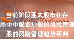 当前阶段亚太股市在存量博弈格局中中配资炒股的风险管理趋势研判