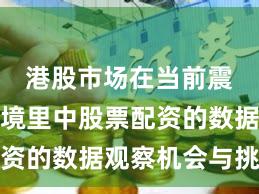 港股市场在当前震荡市环境里中股票配资的数据观察机会与挑战