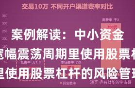 案例解读：中小资金在当前宽幅震荡周期里使用股票杠杆的风险管理