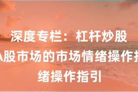 深度专栏：杠杆炒股在A股市场的市场情绪操作指引
