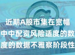 近期A股市集在宽幅震憾周期中中配资风险适度的数据不雅察阶段性不雅