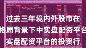 过去三年境内外股市在存量博弈格局背景下中实盘配资平台的投资行