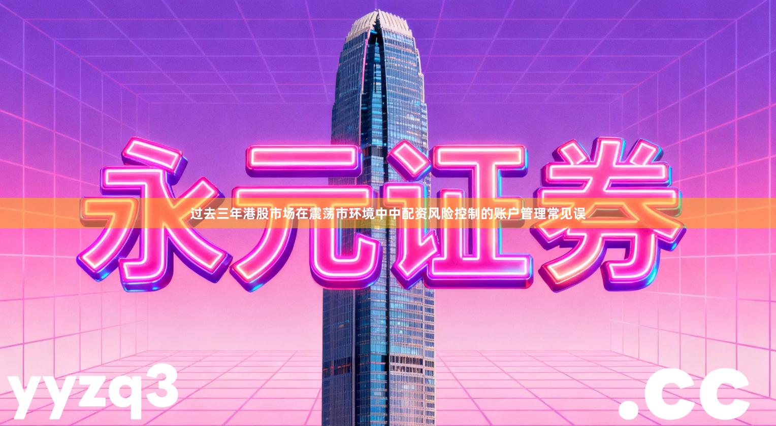 过去三年港股市场在震荡市环境中中配资风险控制的账户管理常见误