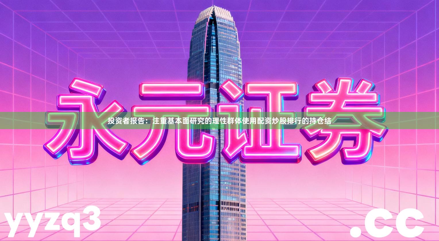 投资者报告：注重基本面研究的理性群体使用配资炒股排行的持仓结