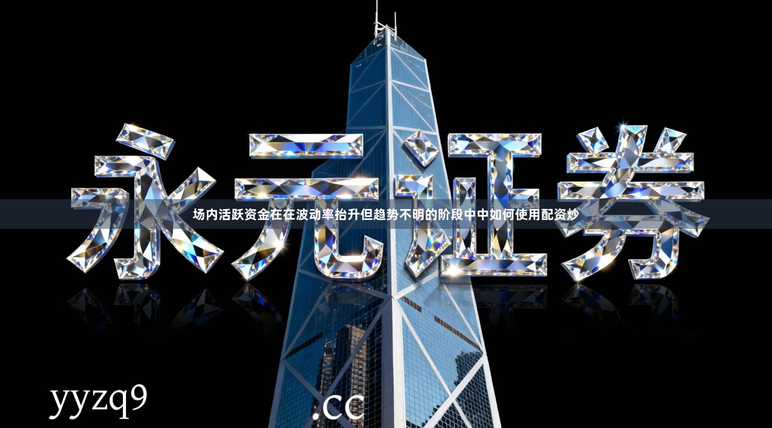 场内活跃资金在在波动率抬升但趋势不明的阶段中中如何使用配资炒