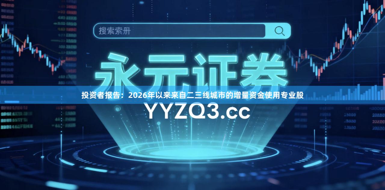 投资者报告:2026年以来来自二三线城市的增量资金使用专业股